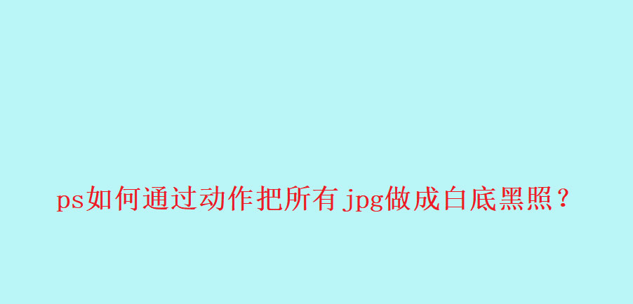 ps怎么录制彩色转黑白的批处理动作? ps动作批量处理实例教程