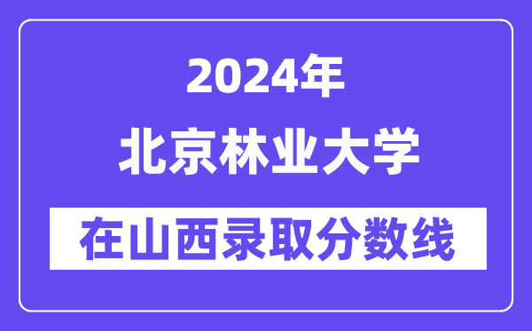 北京林业大学2024年在山西录取分数线一览表(2025年参考)