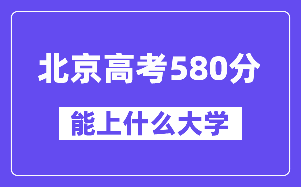 北京高考580分左右能上什么大学?附580分大学名单一览表