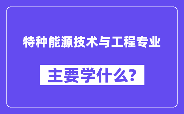 特种能源技术与工程专业主要学什么?附特种能源技术与工程专业课程目录
