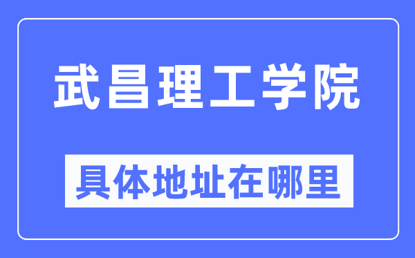 武昌理工学院具体地址在哪里,在武昌的哪个区?