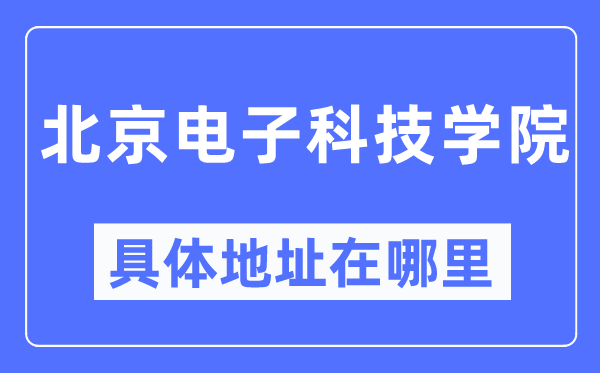 北京电子科技学院具体地址在哪里,在北京的哪个区?