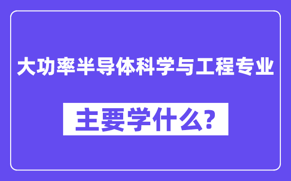 大功率半导体科学与工程专业主要学什么?附大功率半导体科学与工程专业课程目录