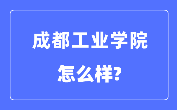 成都工业学院是几本一本还是二本,成都工业学院怎么样?