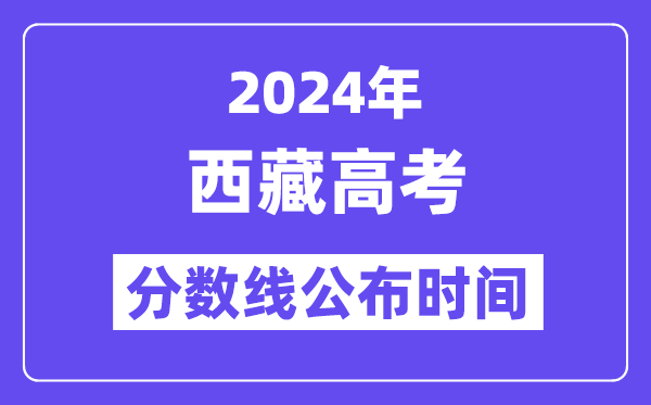 2024年西藏高考分数线公布时间,具体几号几点公布?