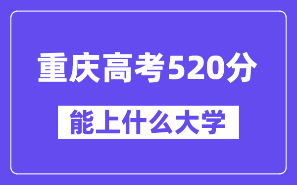 重庆高考520分左右能上什么大学?附520分大学名单一览表