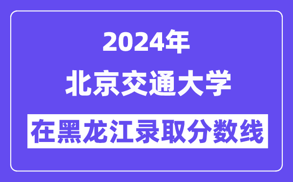 北京交通大学2024年在黑龙江录取分数线一览表(2025年参考)