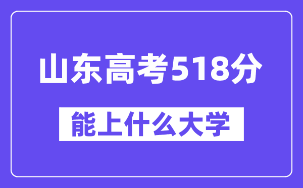 山东高考518分左右能上什么大学?附518分大学名单一览表