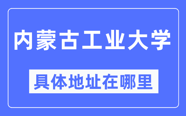 内蒙古工业大学具体地址在哪里,在哪个城市,哪个区?