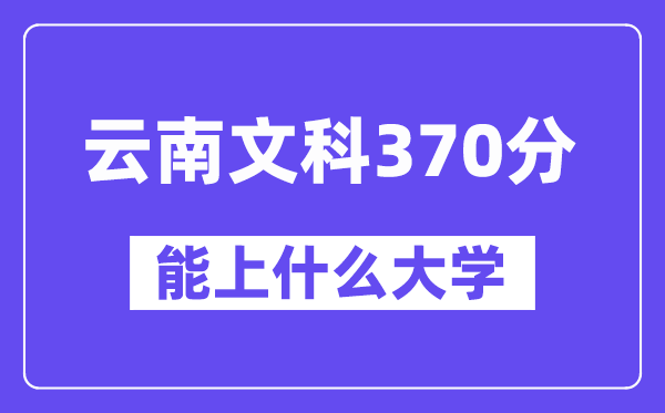 云南文科370分左右能上什么大学?