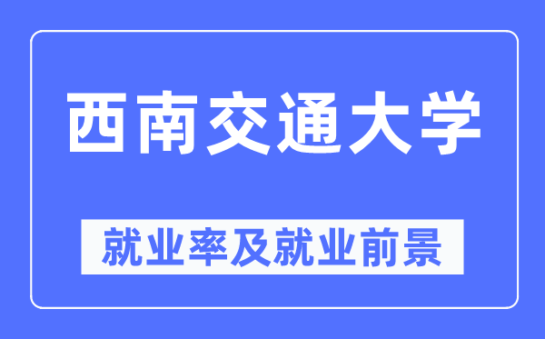 西南交通大学就业率及就业前景怎么样,好就业吗?