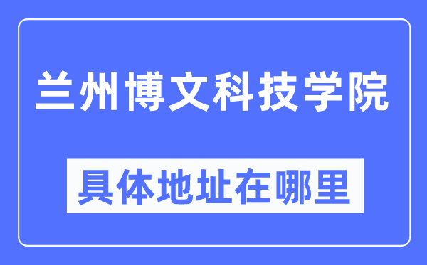 兰州博文科技学院具体地址在哪里,在兰州的哪个区?