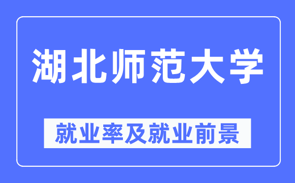 湖北师范大学就业率及就业前景怎么样,好就业吗?