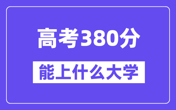 2024年高考380分左右能上什么大学,380分可以报考哪些大学?