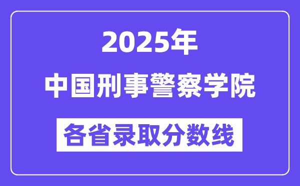 2025高考多少分能上中国刑事警察学院?各省录取分数线汇总