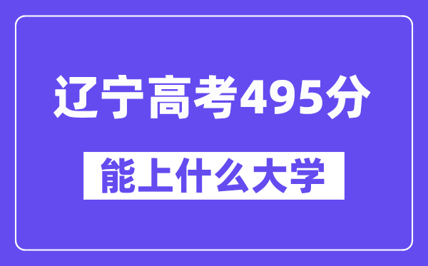 辽宁高考495分左右能上什么大学?附495分大学名单一览表