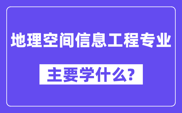 地理空间信息工程专业主要学什么?附地理空间信息工程专业课程目录
