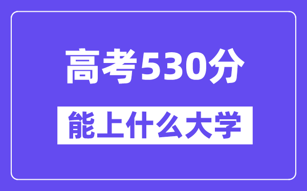 2024年高考530分左右能上什么大学,530分可以报考哪些大学?