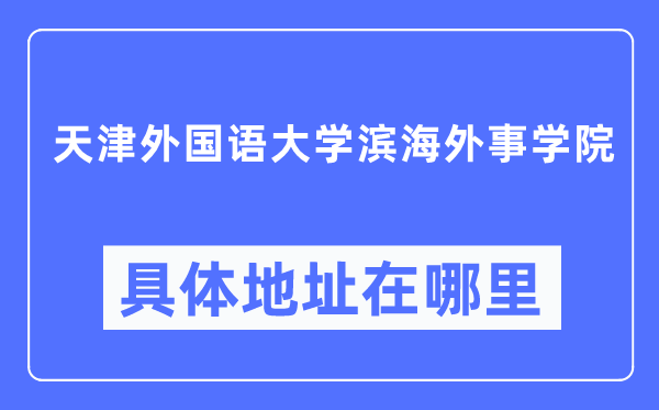天津外国语大学滨海外事学院具体地址在哪里,在天津的哪个区?