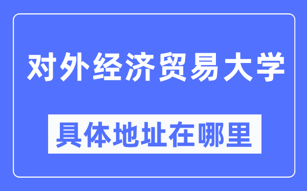 对外经济贸易大学具体地址在哪里,在哪个城市,哪个区?