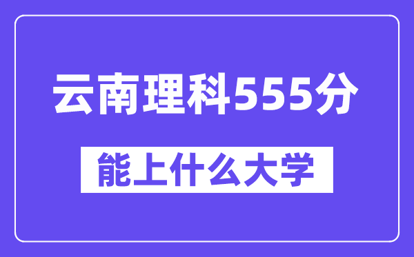 云南理科555分左右能上什么大学?