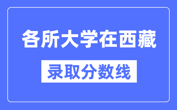 各所大学在西藏的录取分数线是多少分(2024年参考)