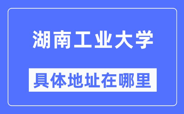 湖南工业大学具体地址在哪里,在哪个城市,哪个区?