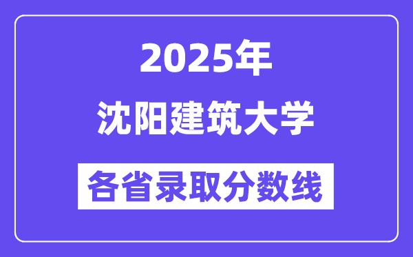 2025高考多少分能上沈阳建筑大学?各省录取分数线汇总