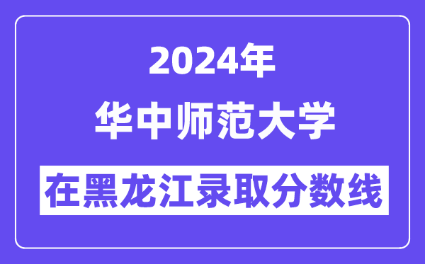 华中师范大学2024年在黑龙江录取分数线一览表(2025年参考)