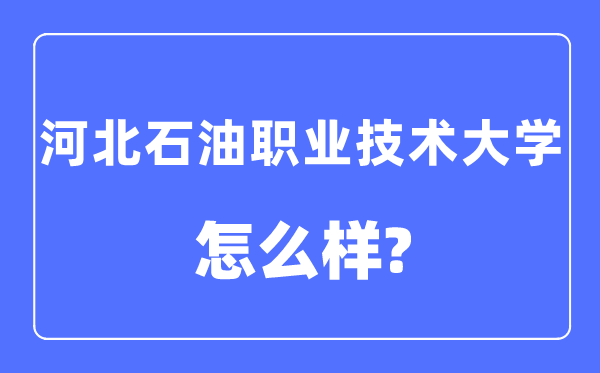 河北石油职业技术大学是几本一本还是二本,河北石油职业技术大学怎么样?