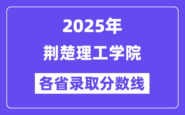 2025高考多少分能上荆楚理工学院?各省录取分数线汇总