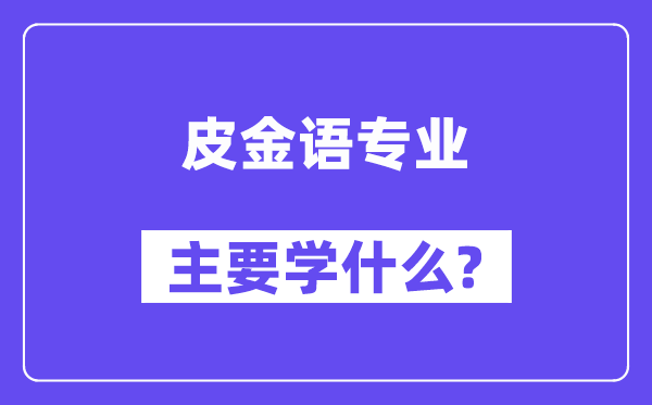 皮金语专业主要学什么?附皮金语专业课程目录