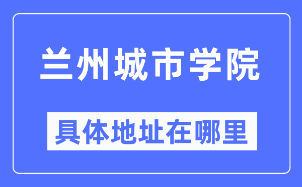 兰州城市学院具体地址在哪里,在兰州的哪个区?