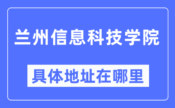 兰州信息科技学院具体地址在哪里,在兰州的哪个区?