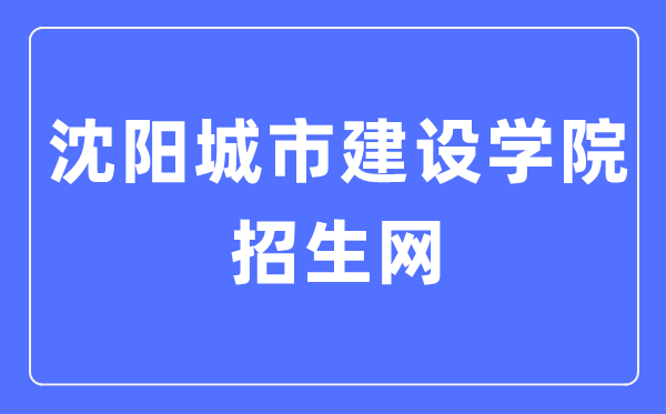 沈阳城市建设学院招生网入口(http://zszx.syucu.edu.cn/)
