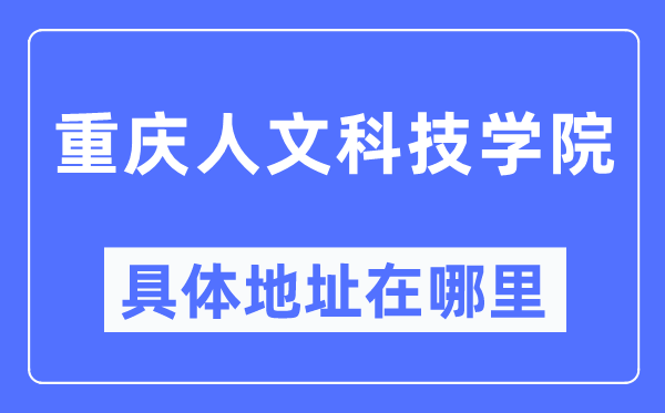 重庆人文科技学院具体地址在哪里,在重庆的哪个区?