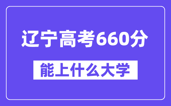 辽宁高考660分左右能上什么大学?附660分大学名单一览表