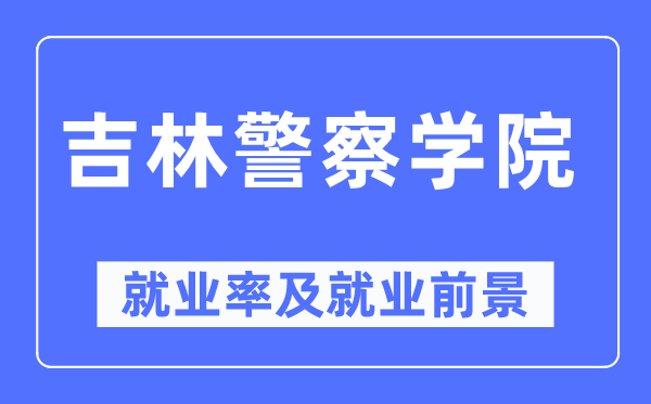 吉林警察学院就业率及就业前景怎么样,好就业吗?