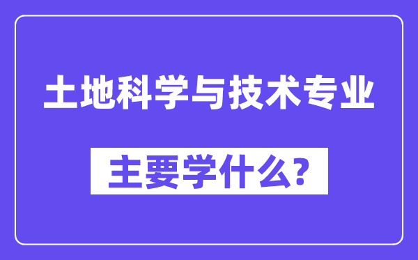 土地科学与技术专业主要学什么?附土地科学与技术专业课程目录