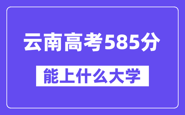 云南高考585分左右能上什么大学?附585分大学名单一览表