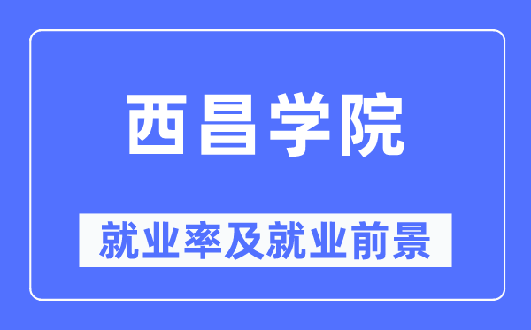 西昌学院就业率及就业前景怎么样,好就业吗?