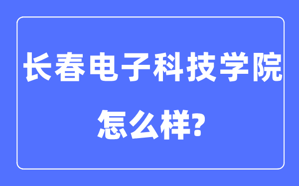 长春电子科技学院是几本一本还是二本,长春电子科技学院怎么样?