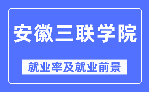 安徽三联学院就业率及就业前景怎么样,好就业吗?