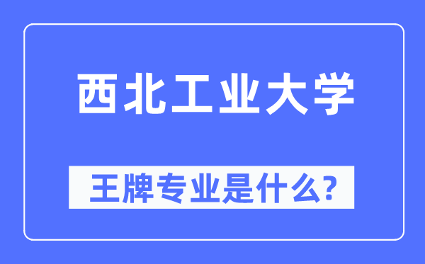 西北工业大学王牌专业是什么,有哪些专业比较好?