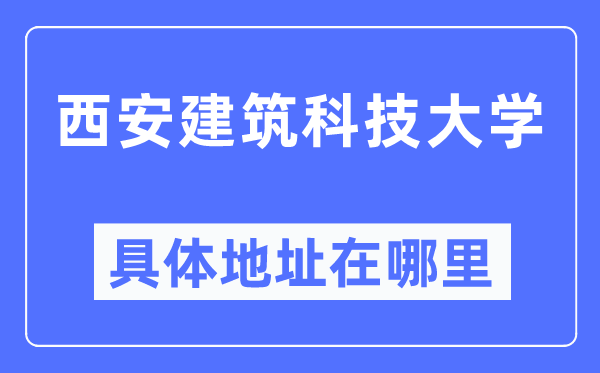 西安建筑科技大学具体地址在哪里,在西安的哪个区?