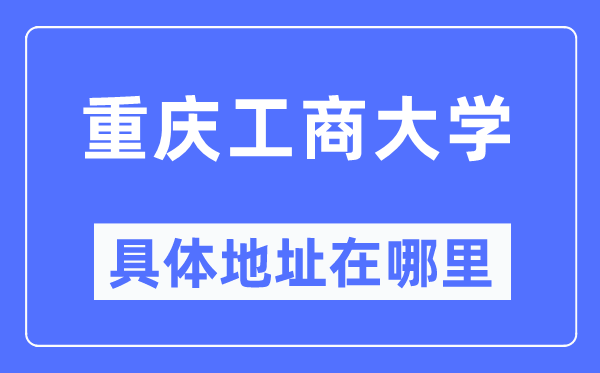 重庆工商大学具体地址在哪里,在重庆的哪个区?
