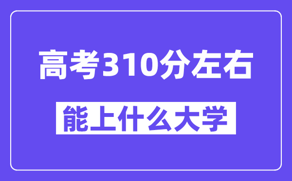 山西高考310分左右能上什么大学?附310分大学名单一览表
