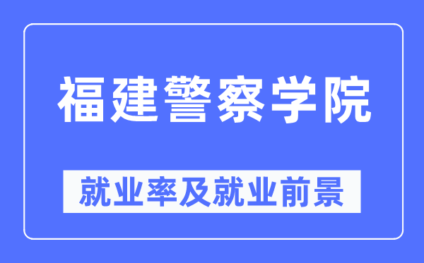 福建警察学院就业率及就业前景怎么样,好就业吗?