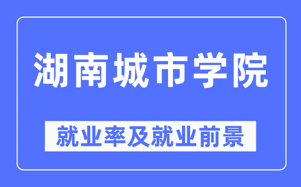 湖南城市学院就业率及就业前景怎么样,好就业吗?
