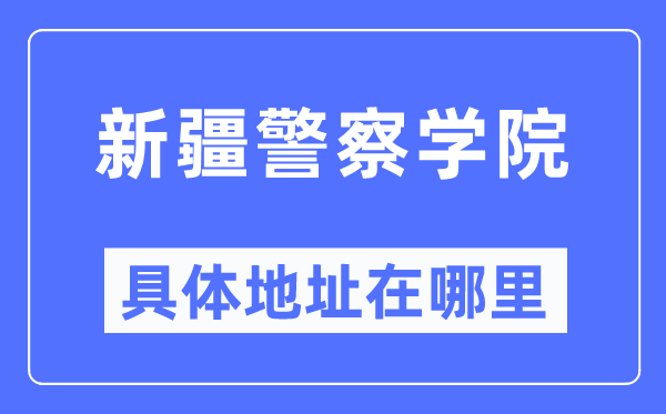 新疆警察学院具体地址在哪里,在哪个城市,哪个区?